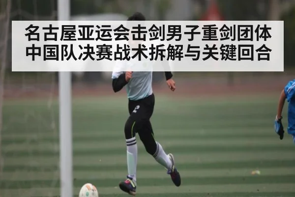 名古屋亚运会击剑男子重剑团体中国队决赛战术拆解与关键回合