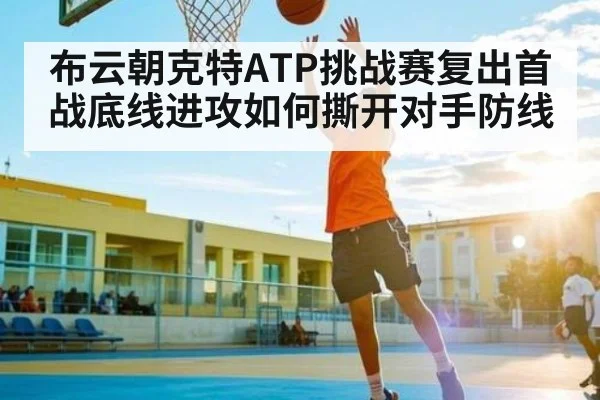 布云朝克特ATP挑战赛复出首战底线进攻如何撕开对手防线