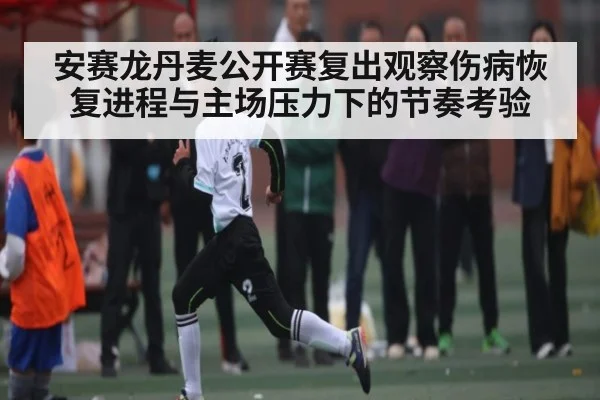 安赛龙丹麦公开赛复出观察伤病恢复进程与主场压力下的节奏考验 | kaiyun