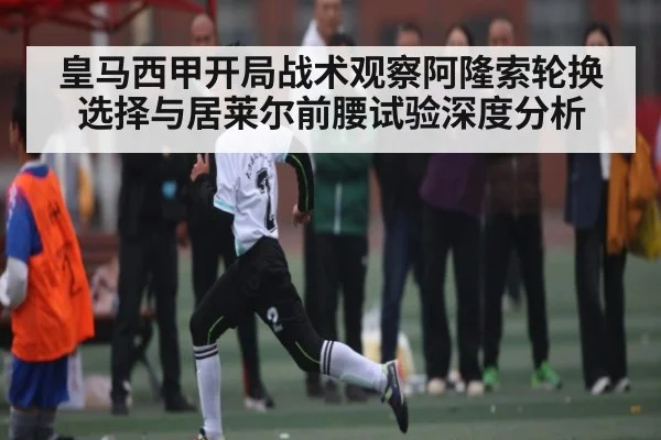 皇马西甲开局战术观察阿隆索轮换选择与居莱尔前腰试验深度分析（kaiyun）