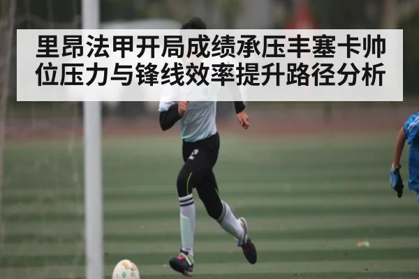 里昂法甲开局成绩承压丰塞卡帅位压力与锋线效率提升路径分析 | kaiyun