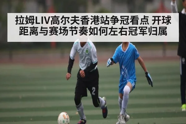 拉姆LIV高尔夫香港站争冠看点 开球距离与赛场节奏如何左右冠军归属 | kaiyun